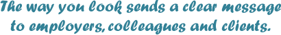 The way you look sends a clear message to employers, colleagues and clients